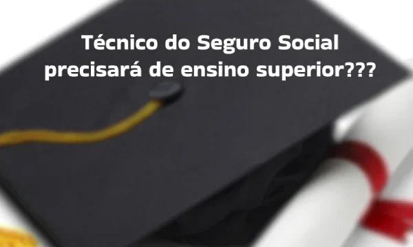 Cargo de Técnico do INSS exigirá ensino superior. É verdade?