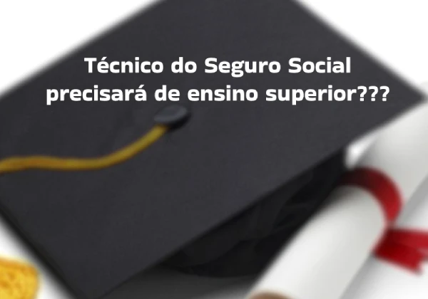 Cargo de Técnico do INSS exigirá ensino superior. É verdade?
