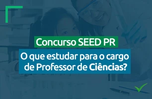 Concurso SEED PR 2023: o que estudar para o cargo de professor de Ciências?