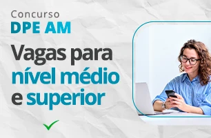 Concurso DPE AM 2023: Salários de até 6,8 mil para níveis médio e superior